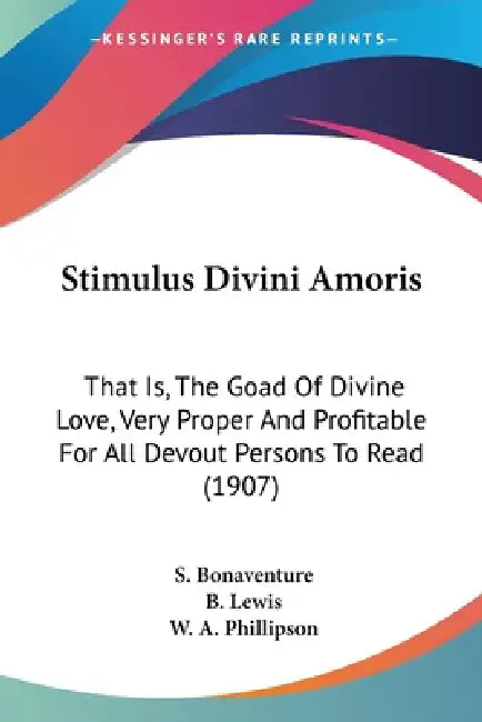 Stimulus Divini Amoris: That Is, The Goad Of Divine Love, Very Proper And Profitable For All Devout Persons To Read (1907) by S. Bonaventure, B. Lewis, W. A. Phillipson