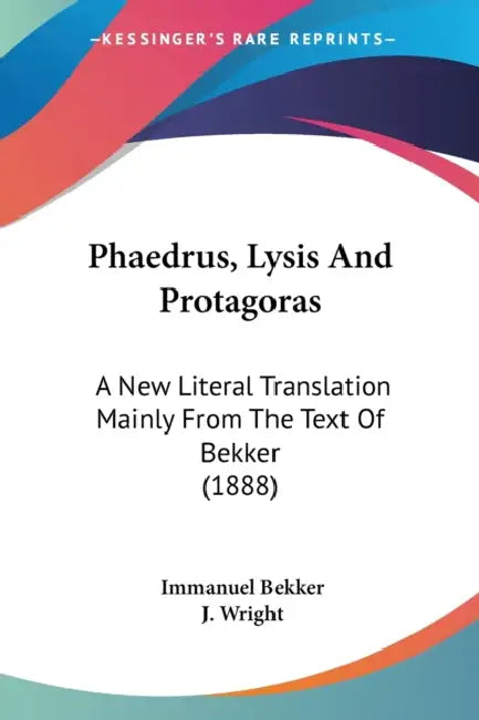 Phaedrus, Lysis And Protagoras: A New Literal Translation Mainly From The Text Of Bekker (1888) by Immanuel Bekker, J. Wright