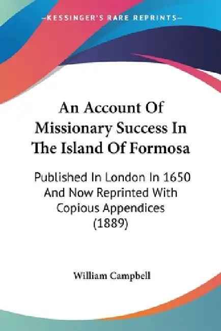 An Account Of Missionary Success In The Island Of Formosa: Published In London In 1650 And Now Reprinted With Copious Appendices (1889) by William Campbell