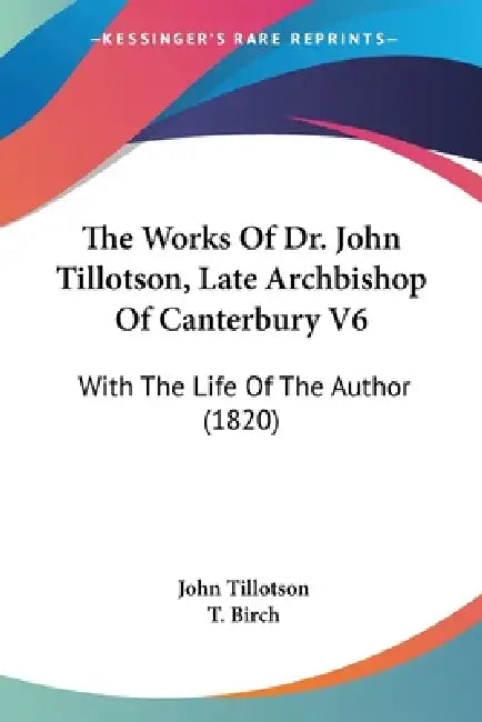 The Works Of Dr. John Tillotson, Late Archbishop Of Canterbury V6: With The Life Of The Author (1820) by John Tillotson, T. Birch