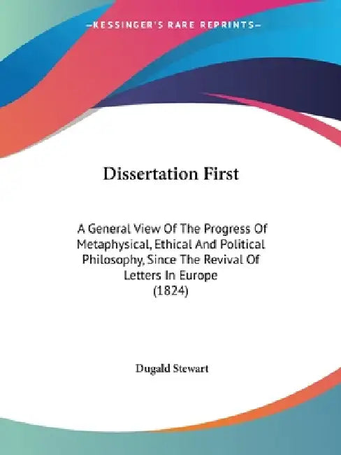 Dissertation First: A General View Of The Progress Of Metaphysical, Ethical And Political Philosophy, Since The Revival Of Letters In Europe (1824) by Dugald Stewart