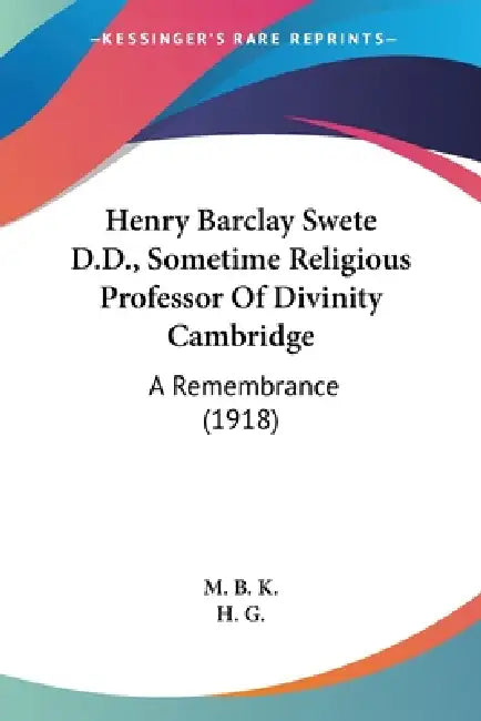 Henry Barclay Swete D.D., Sometime Religious Professor Of Divinity Cambridge: A Remembrance (1918) by M B K, H. G.
