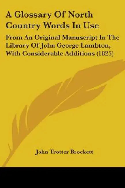 A Glossary Of North Country Words In Use: From An Original Manuscript In The Library Of John George Lambton, With Considerable Additions (1825) by John Trotter Brockett