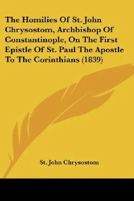 The Homilies Of St. John Chrysostom, Archbishop Of Constantinople, On The First Epistle Of St. Paul The Apostle To The Corinthians (1839) by St John Chrysostom