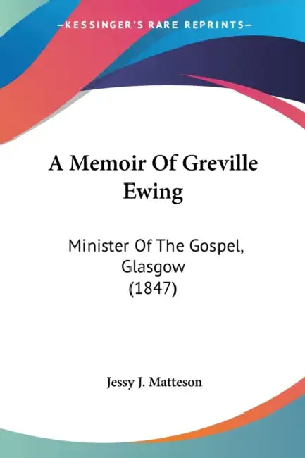 A Memoir Of Greville Ewing: Minister Of The Gospel, Glasgow (1847) by Jessy J. Matteson