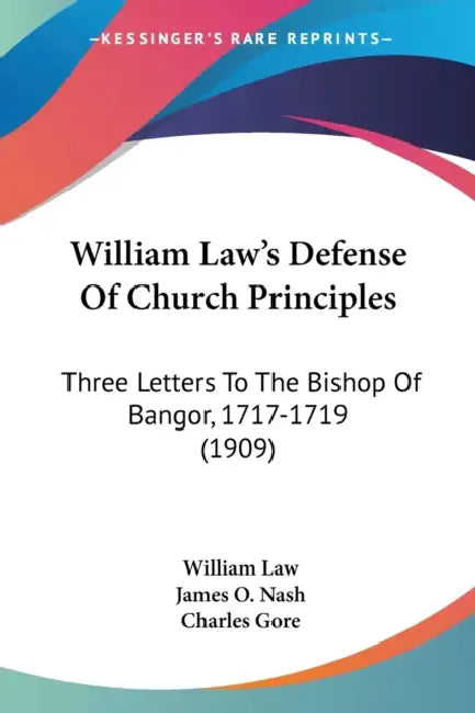 William Law's Defense Of Church Principles: Three Letters To The Bishop Of Bangor, 1717-1719 (1909) by William Law, James O. Nash, Charles Gore