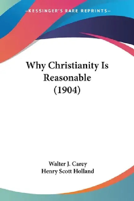 Why Christianity Is Reasonable (1904) by Walter J. Carey, Henry Scott Holland