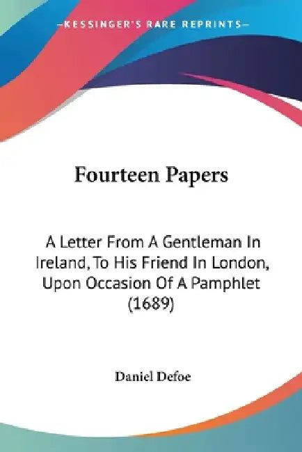 Fourteen Papers: A Letter From A Gentleman In Ireland, To His Friend In London, Upon Occasion Of A Pamphlet (1689) by Daniel Defoe