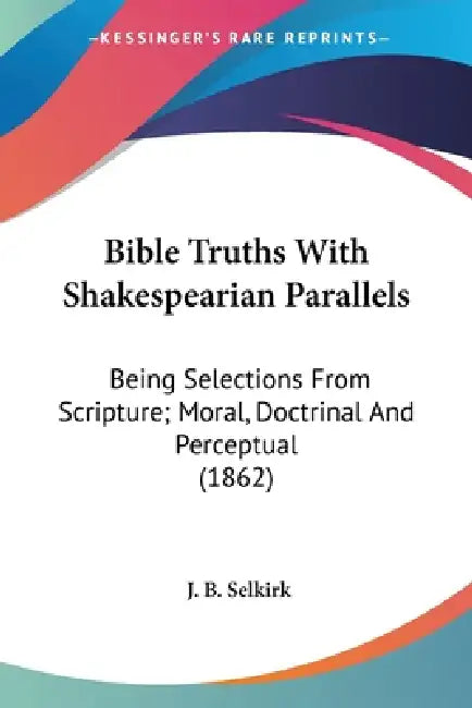 Bible Truths With Shakespearian Parallels: Being Selections From Scripture; Moral, Doctrinal And Perceptual (1862) by J. B. Selkirk