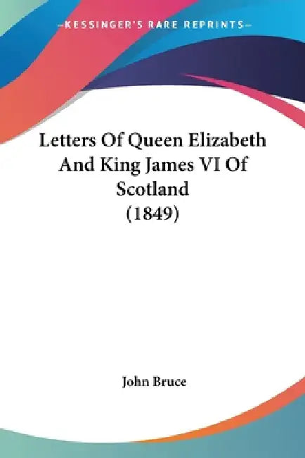 Letters Of Queen Elizabeth And King James VI Of Scotland (1849) by John Bruce