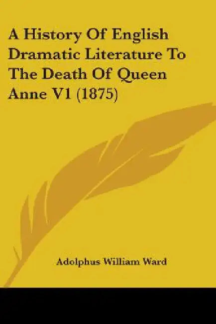 A History Of English Dramatic Literature To The Death Of Queen Anne V1 (1875) by Adolphus William Ward