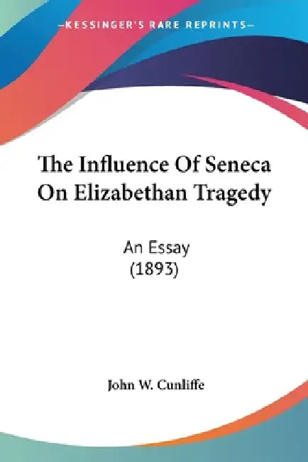 The Influence Of Seneca On Elizabethan Tragedy: An Essay (1893) by John W. Cunliffe