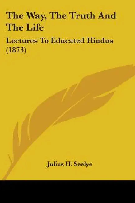 The Way, The Truth And The Life: Lectures To Educated Hindus (1873) by Julius H. Seelye