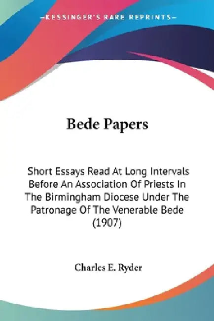 Bede Papers: Short Essays Read At Long Intervals Before An Association Of Priests In The Birmingham Diocese Under The Patronage Of by Charles E. Ryder