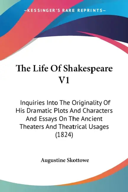 The Life Of Shakespeare V1: Inquiries Into The Originality Of His Dramatic Plots And Characters And Essays On The Ancient Theaters And Theatrical by Augustine Skottowe