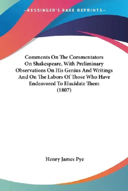 Comments On The Commentators On Shakespeare, With Preliminary Observations On His Genius And Writings And On The Labors Of Those Who Have Endeavored T by Henry James Pye