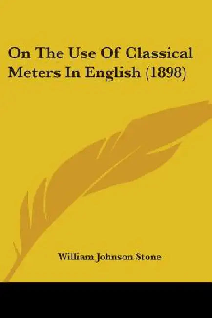 On The Use Of Classical Meters In English (1898) by William Johnson Stone