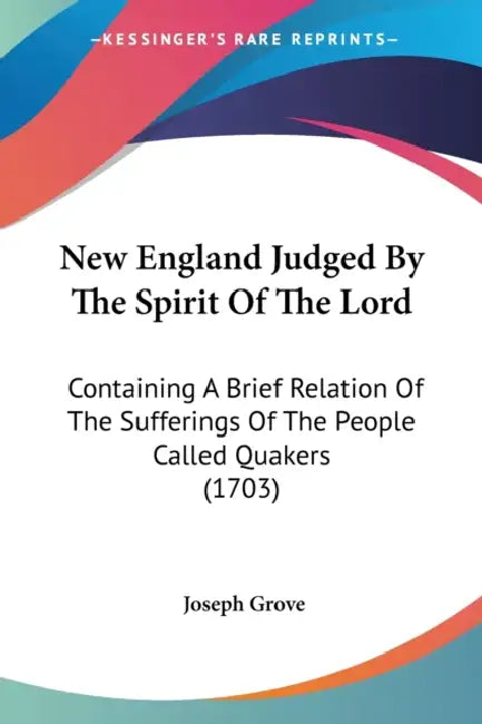 New England Judged By The Spirit Of The Lord: Containing A Brief Relation Of The Sufferings Of The People Called Quakers (1703) by Joseph Grove