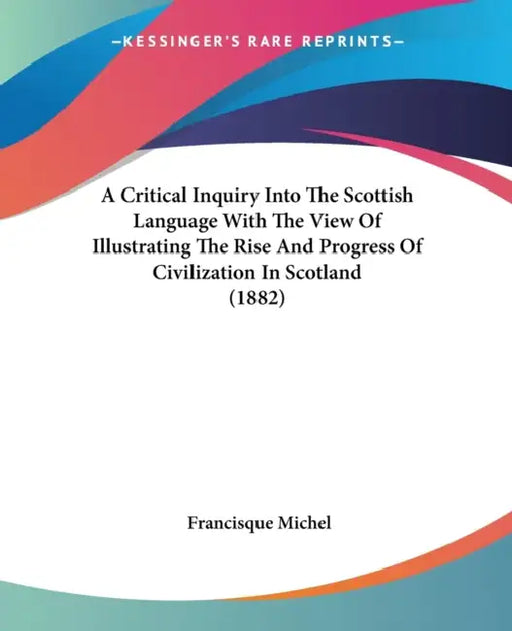 A Critical Inquiry Into The Scottish Language With The View Of Illustrating The Rise And Progress Of Civilization In Scotland (1882) by Francisque Michel