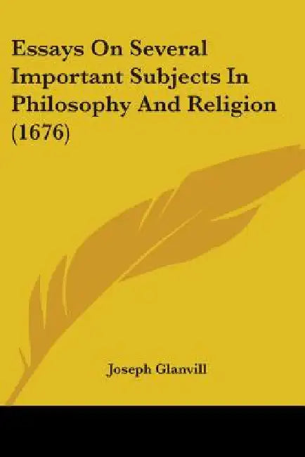 Essays On Several Important Subjects In Philosophy And Religion (1676) by Joseph Glanvill