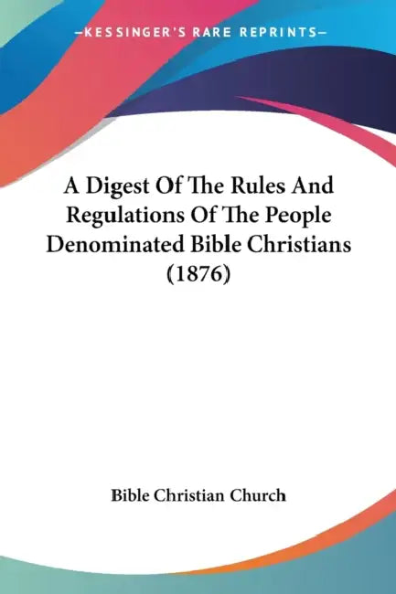 A Digest Of The Rules And Regulations Of The People Denominated Bible Christians (1876) by Bible Christian Church