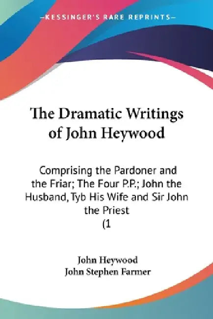 The Dramatic Writings of John Heywood: Comprising the Pardoner and the Friar; The Four P.P.; John the Husband, Tyb His Wife and Sir John the Priest (1 by John Heywood, John Stephen Farmer