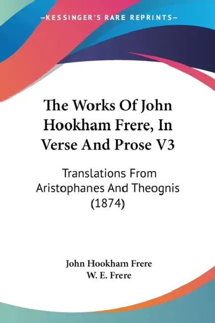The Works Of John Hookham Frere, In Verse And Prose V3: Translations From Aristophanes And Theognis (1874) by John Hookham Frere, W. E. Frere