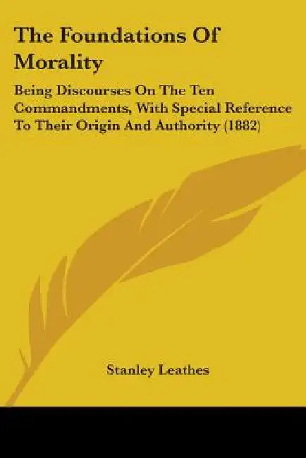 The Foundations Of Morality: Being Discourses On The Ten Commandments, With Special Reference To Their Origin And Authority (1882) by Stanley Leathes