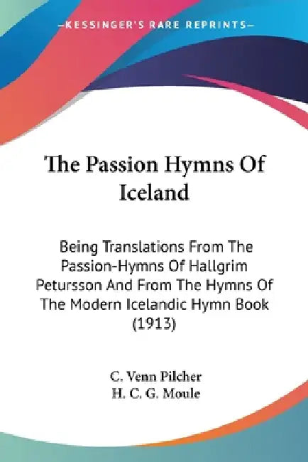 The Passion Hymns Of Iceland: Being Translations From The Passion-Hymns Of Hallgrim Petursson And From The Hymns Of The Modern Icelandic Hymn Book (19 by C. Venn Pilcher, H. C. G. Moule