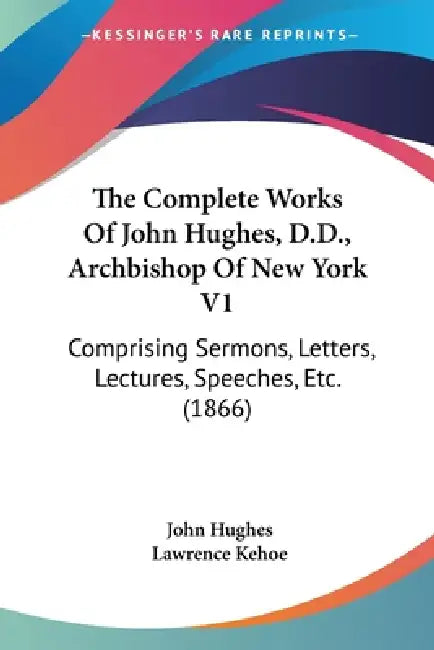 The Complete Works Of John Hughes, D.D., Archbishop Of New York V1: Comprising Sermons, Letters, Lectures, Speeches, Etc. (1866) by John Hughes, Lawrence Kehoe