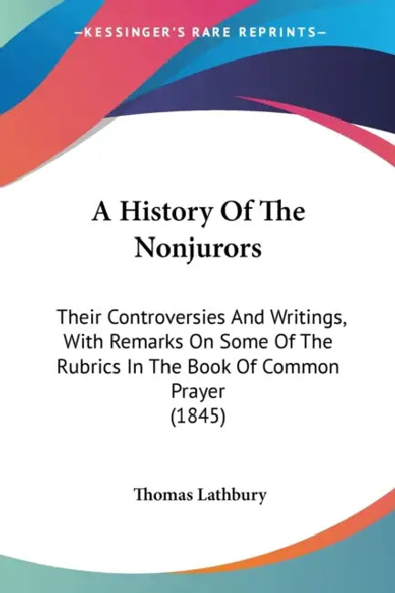 A History Of The Nonjurors: Their Controversies And Writings, With Remarks On Some Of The Rubrics In The Book Of Common Prayer (1845) by Thomas Lathbury