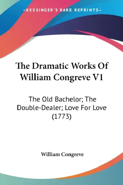 The Dramatic Works Of William Congreve V1: The Old Bachelor; The Double-Dealer; Love For Love (1773) by William Congreve