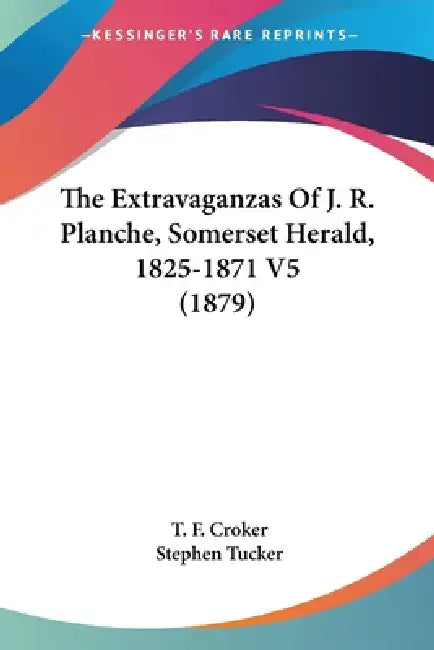 The Extravaganzas Of J. R. Planche, Somerset Herald, 1825-1871 V5 (1879) by T. F. Croker, Stephen Tucker
