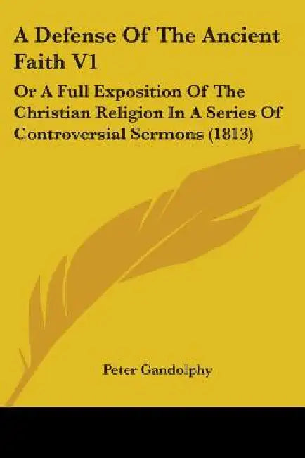 A Defense Of The Ancient Faith V1: Or A Full Exposition Of The Christian Religion In A Series Of Controversial Sermons (1813) by Peter Gandolphy