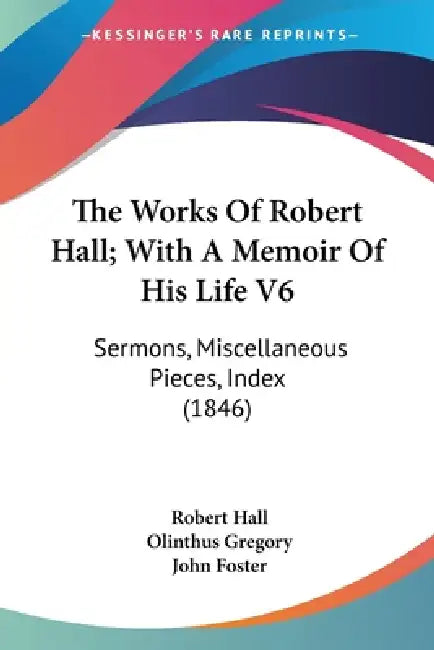 The Works Of Robert Hall; With A Memoir Of His Life V6: Sermons, Miscellaneous Pieces, Index (1846) by Robert Hall, Olinthus Gregory, John Foster