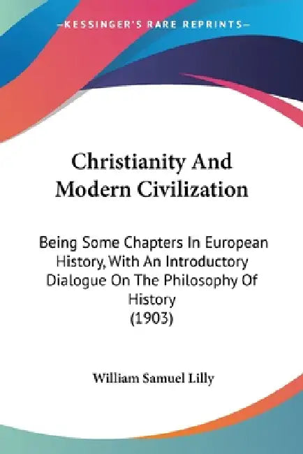Christianity And Modern Civilization: Being Some Chapters In European History, With An Introductory Dialogue On The Philosophy Of History (1903) by William Samuel Lilly