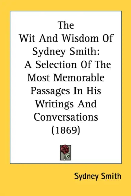 The Wit And Wisdom Of Sydney Smith: A Selection Of The Most Memorable Passages In His Writings And Conversations (1869) by Sydney Smith