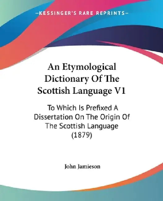 An Etymological Dictionary Of The Scottish Language V1: To Which Is Prefixed A Dissertation On The Origin Of The Scottish Language (1879) by John Jamieson