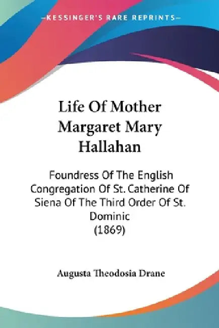 Life Of Mother Margaret Mary Hallahan: Foundress Of The English Congregation Of St. Catherine Of Siena Of The Third Order Of St. Dominic (1869) by Augusta Theodosia Drane