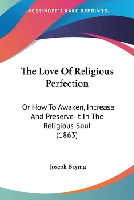 The Love Of Religious Perfection: Or How To Awaken, Increase And Preserve It In The Religious Soul (1863) by Joseph Bayma