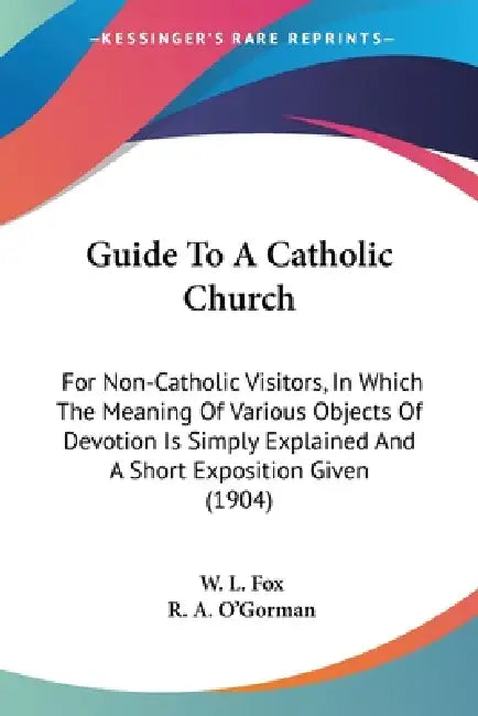 Guide To A Catholic Church: For Non-Catholic Visitors, In Which The Meaning Of Various Objects Of Devotion Is Simply Explained And A Short Exposit by W. L. Fox, R. A. O'Gorman