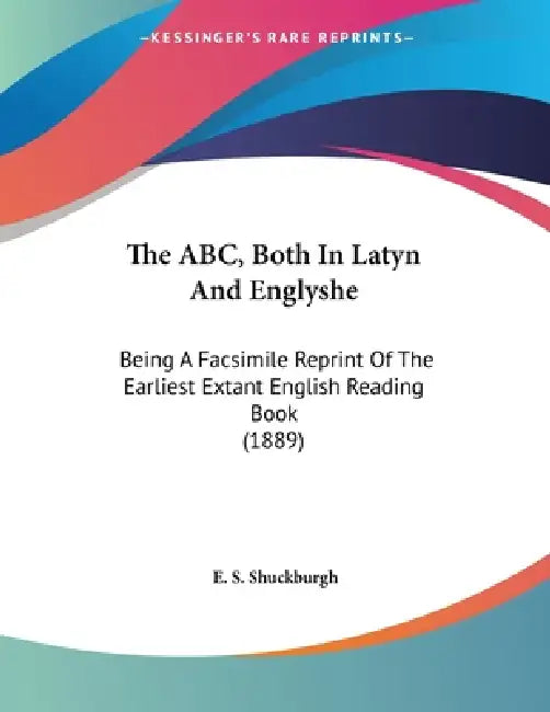The ABC, Both In Latyn And Englyshe: Being A Facsimile Reprint Of The Earliest Extant English Reading Book (1889) by E. S. Shuckburgh