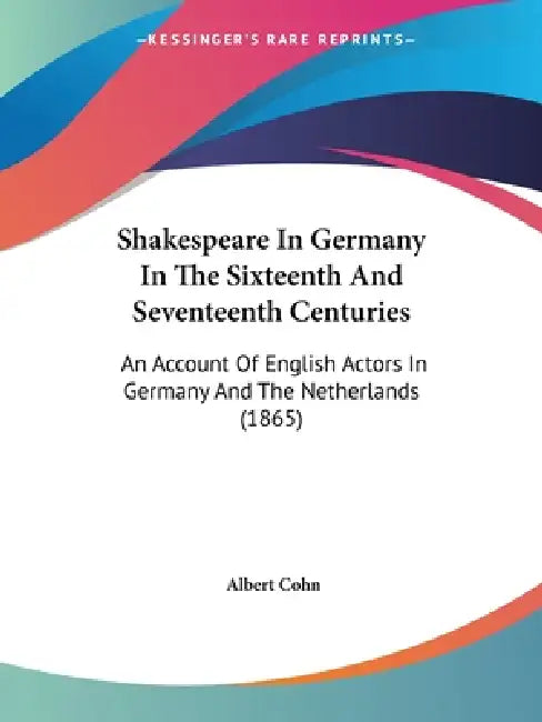 Shakespeare In Germany In The Sixteenth And Seventeenth Centuries: An Account Of English Actors In Germany And The Netherlands (1865) by Albert Cohn