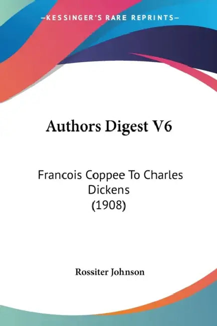 Authors Digest V6: Francois Coppee To Charles Dickens (1908) by Rossiter Johnson