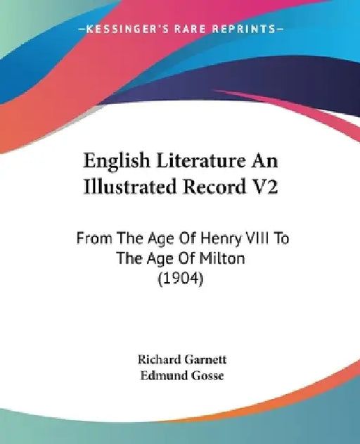 English Literature An Illustrated Record V2: From The Age Of Henry VIII To The Age Of Milton (1904) by Richard Garnett, Edmund Gosse