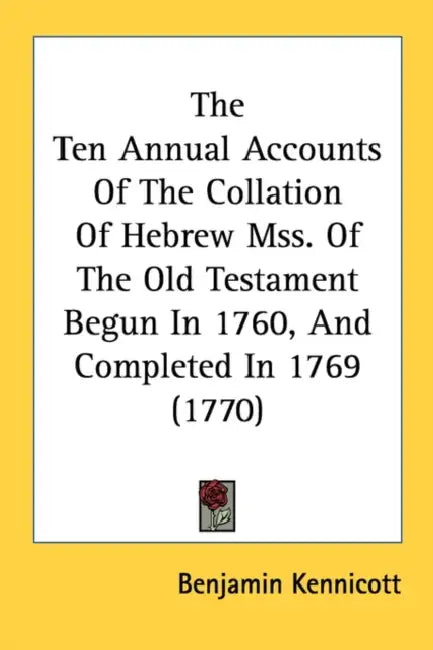 The Ten Annual Accounts Of The Collation Of Hebrew Mss. Of The Old Testament Begun In 1760, And Completed In 1769 (1770) by Benjamin Kennicott
