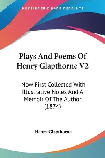 Plays And Poems Of Henry Glapthorne V2: Now First Collected With Illustrative Notes And A Memoir Of The Author (1874) by Henry Glapthorne