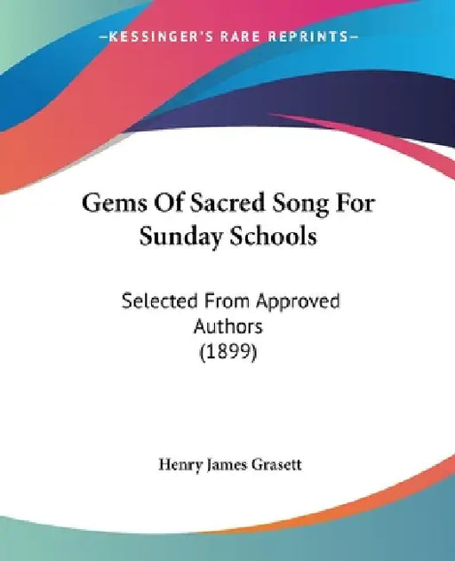 Gems Of Sacred Song For Sunday Schools: Selected From Approved Authors (1899) by Henry James Grasett