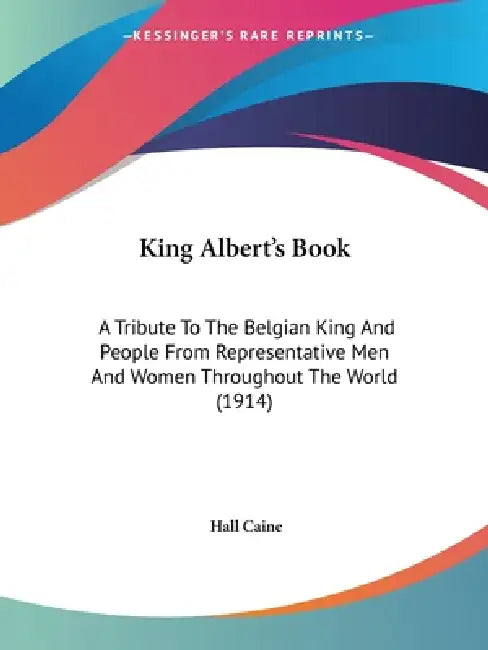 King Albert's Book: A Tribute To The Belgian King And People From Representative Men And Women Throughout The World (1914) by Hall Caine