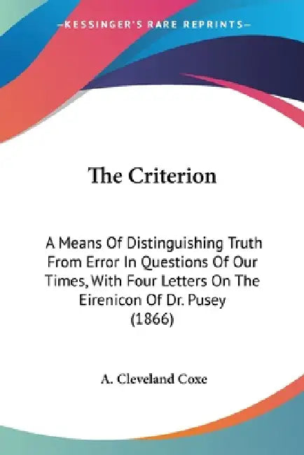 The Criterion: A Means Of Distinguishing Truth From Error In Questions Of Our Times, With Four Letters On The Eirenicon Of Dr. Pusey (1866) by A. Cleveland Coxe